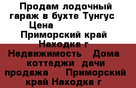 Продам лодочный гараж в бухте Тунгус › Цена ­ 4 500 000 - Приморский край, Находка г. Недвижимость » Дома, коттеджи, дачи продажа   . Приморский край,Находка г.